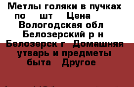 Метлы-голяки в пучках по 10 шт. › Цена ­ 30 - Вологодская обл., Белозерский р-н, Белозерск г. Домашняя утварь и предметы быта » Другое   